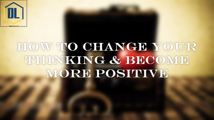 How to Change Your Thinking & become more Positive